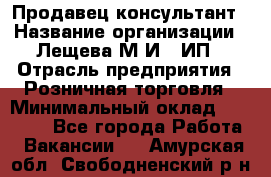 Продавец-консультант › Название организации ­ Лещева М.И., ИП › Отрасль предприятия ­ Розничная торговля › Минимальный оклад ­ 15 000 - Все города Работа » Вакансии   . Амурская обл.,Свободненский р-н